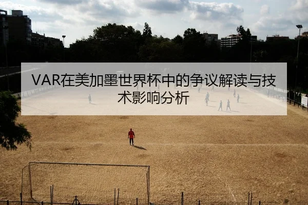 VAR在美加墨世界杯中的争议解读与技术影响分析