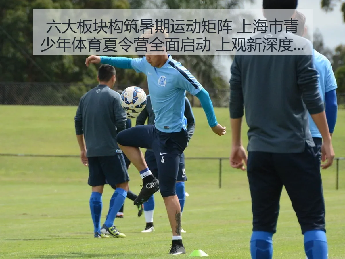 六大板块构筑暑期运动矩阵 上海市青少年体育夏令营全面启动 上观新深度解析
